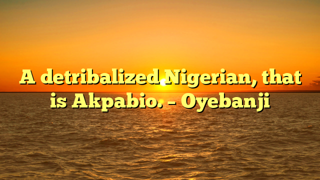 A detribalized Nigerian, that is Akpabio. – Oyebanji