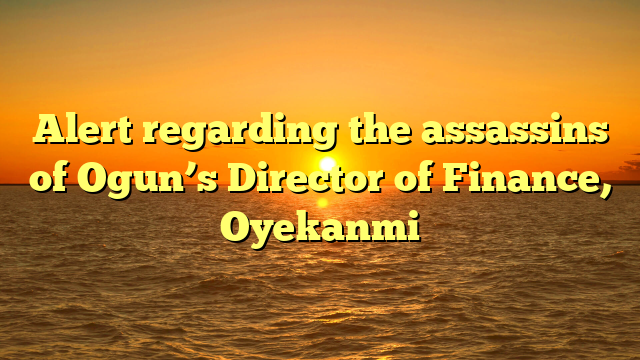 Alert regarding the assassins of Ogun’s Director of Finance, Oyekanmi
