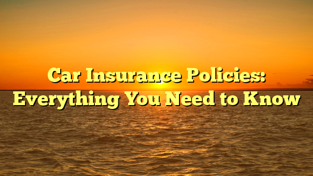 Car Insurance Policies: Everything You Need to Know