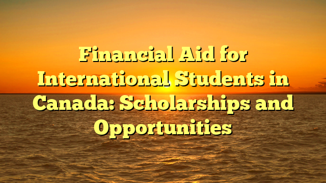 Financial Aid for International Students in Canada: Scholarships and Opportunities