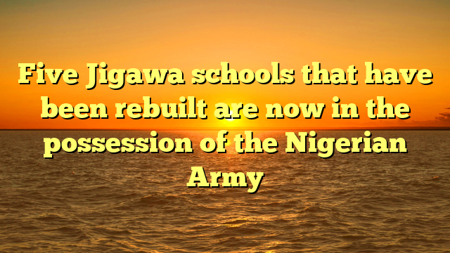 Five Jigawa schools that have been rebuilt are now in the possession of the Nigerian Army