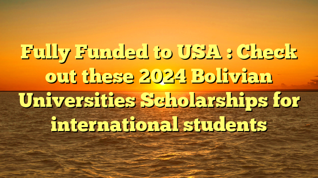 Fully Funded to USA : Check out these 2024 Bolivian Universities Scholarships for international students