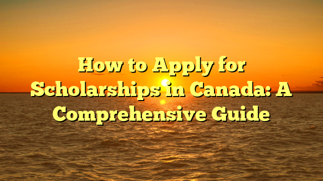 How to Apply for Scholarships in Canada: A Comprehensive Guide