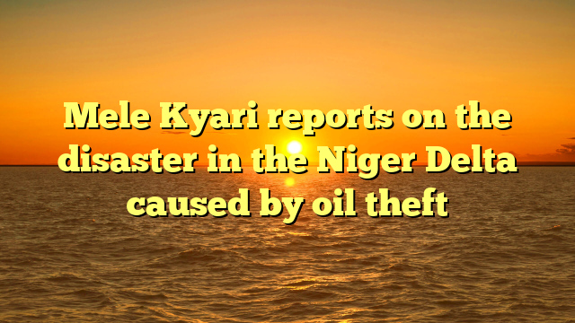 Mele Kyari reports on the disaster in the Niger Delta caused by oil theft