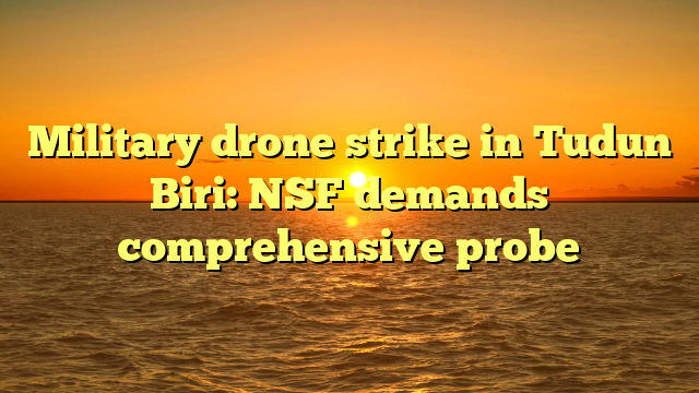 Military drone strike in Tudun Biri: NSF demands comprehensive probe