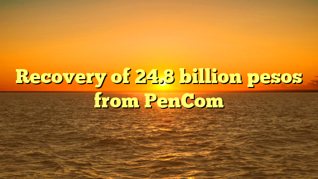Recovery of 24.8 billion pesos from PenCom
