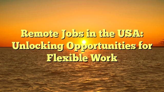 Remote Jobs in the USA: Unlocking Opportunities for Flexible Work