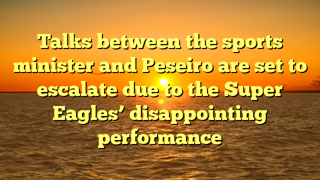 Talks between the sports minister and Peseiro are set to escalate due to the Super Eagles’ disappointing performance