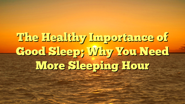The Healthy Importance of Good Sleep; Why You Need More Sleeping Hour