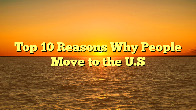 Top 10 Reasons Why People Move to the U.S