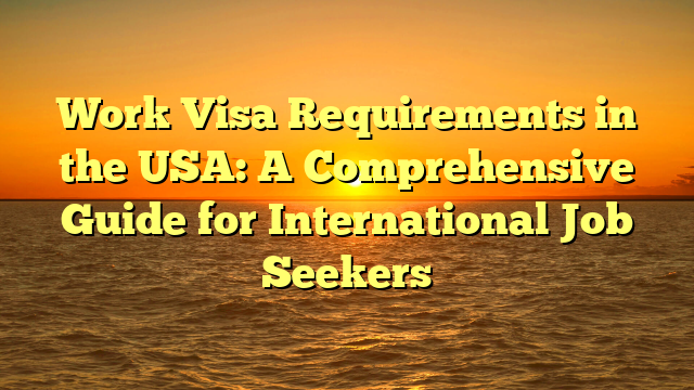 Work Visa Requirements in the USA: A Comprehensive Guide for International Job Seekers