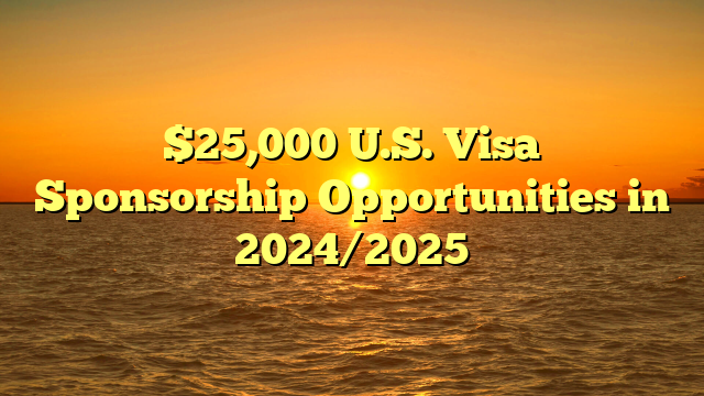 $25,000 U.S. Visa Sponsorship Opportunities in 2024/2025