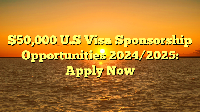 $50,000 U.S Visa Sponsorship Opportunities 2024/2025: Apply Now