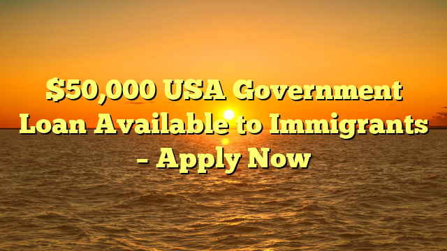 $50,000 USA Government Loan Available to Immigrants – Apply Now