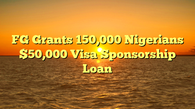 FG Grants 150,000 Nigerians $50,000 Visa Sponsorship Loan