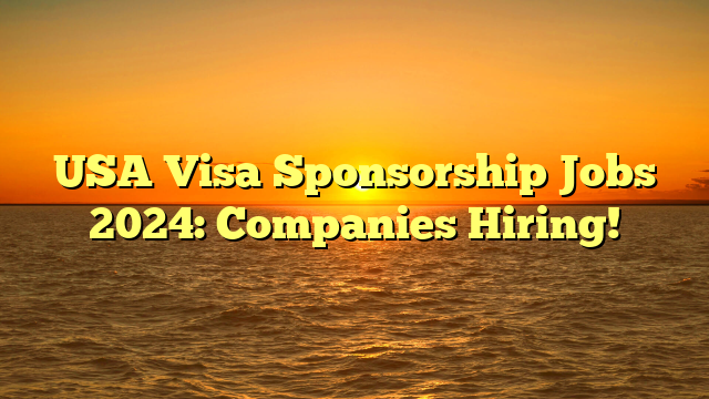 USA Visa Sponsorship Jobs 2024: Companies Hiring!